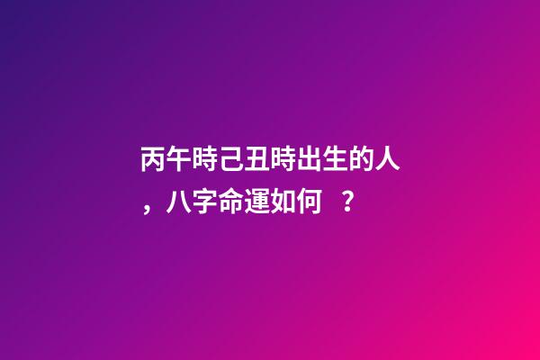 丙午時己丑時出生的人，八字命運如何？